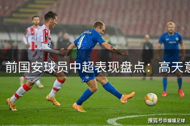 前国安球员中超表现盘点：高天意领衔，恩加德乌马马杜闪耀