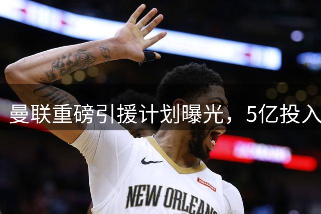 曼联重磅引援计划曝光，5亿投入剑指150周年夺冠