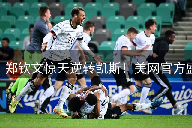 郑钦文惊天逆转凯斯！美网官方盛赞年度最伟大翻盘